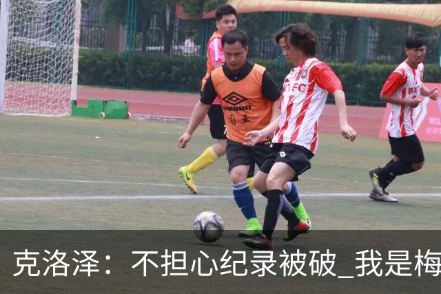 克洛泽：不担心纪录被破 我是梅西的超级粉丝 他是天才